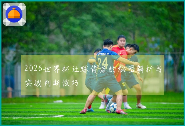 2026世界杯让球背后的秘密解析与实战判断技巧