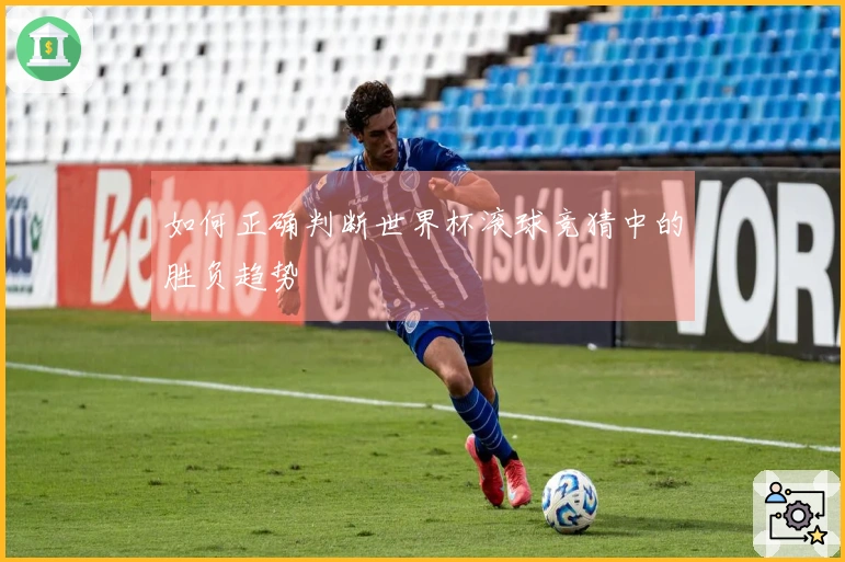如何正确判断世界杯滚球竞猜中的胜负趋势