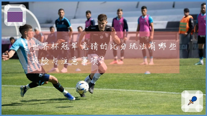 世界杯冠军竞猜的比分玩法有哪些风险与注意事项？