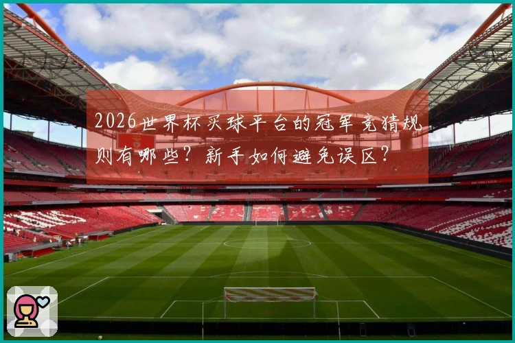 2026世界杯买球平台的冠军竞猜规则有哪些？新手如何避免误区？