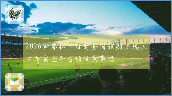 2026世界杯下注时如何识别正规入口与安全平台的注意事项