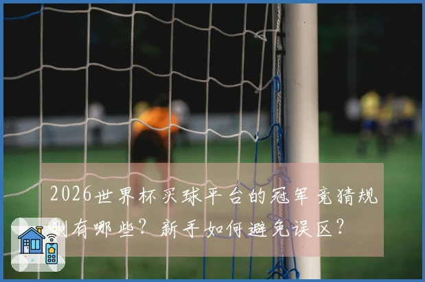 2026世界杯买球平台的冠军竞猜规则有哪些？新手如何避免误区？