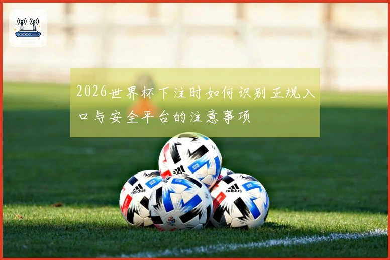 2026世界杯下注时如何识别正规入口与安全平台的注意事项