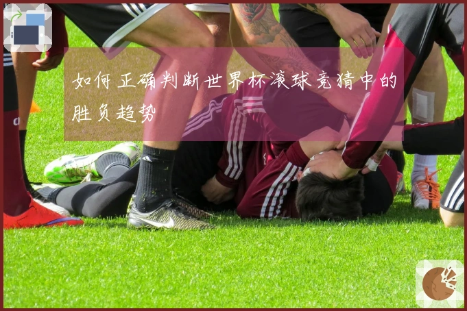 如何正确判断世界杯滚球竞猜中的胜负趋势
