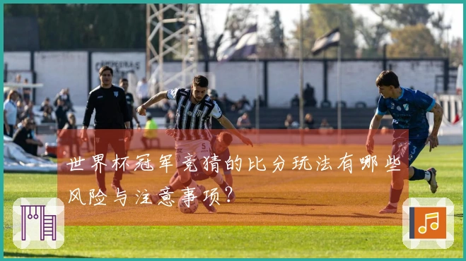 世界杯冠军竞猜的比分玩法有哪些风险与注意事项？