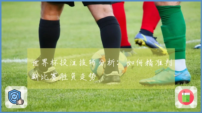 世界杯投注技巧分析：如何精准判断比赛胜负走势