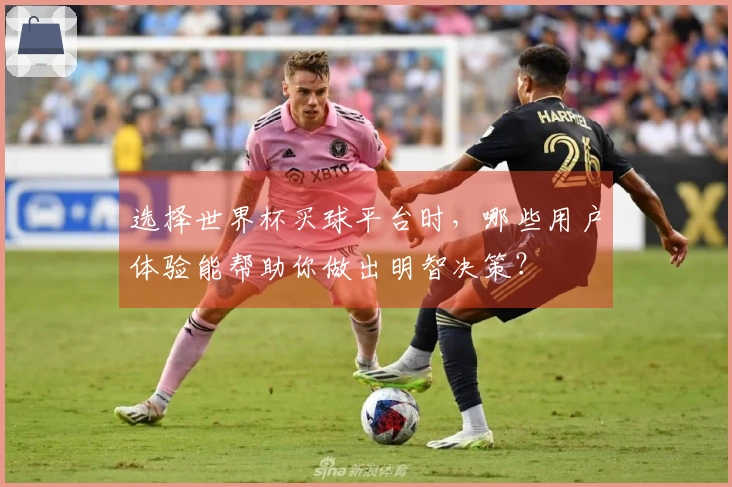 选择世界杯买球平台时，哪些用户体验能帮助你做出明智决策？