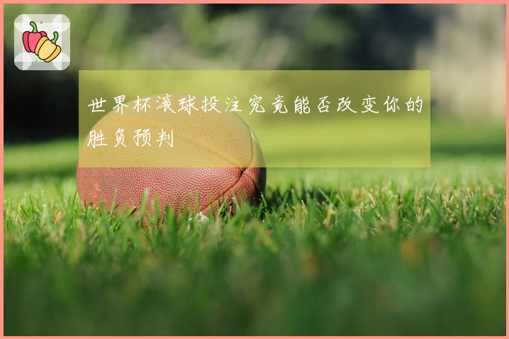 世界杯滚球投注究竟能否改变你的胜负预判